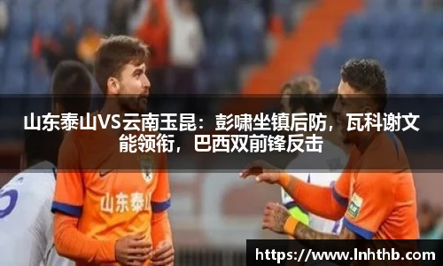 山东泰山VS云南玉昆：彭啸坐镇后防，瓦科谢文能领衔，巴西双前锋反击